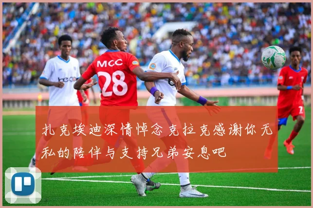 扎克埃迪深情悼念克拉克感谢你无私的陪伴与支持兄弟安息吧