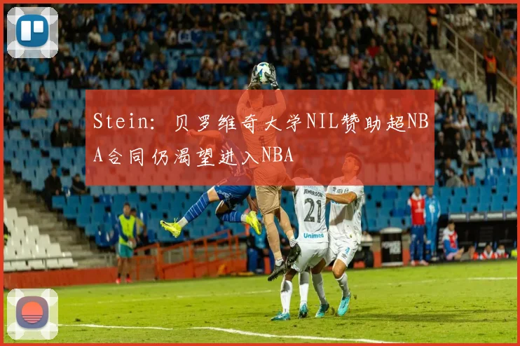 Stein：贝罗维奇大学NIL赞助超NBA合同仍渴望进入NBA