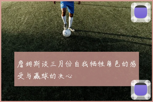 詹姆斯谈三月份自我牺牲角色的感受与赢球的决心