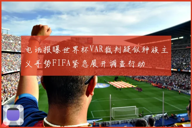 电讯报曝世界杯VAR裁判疑似种族主义手势FIFA紧急展开调查行动