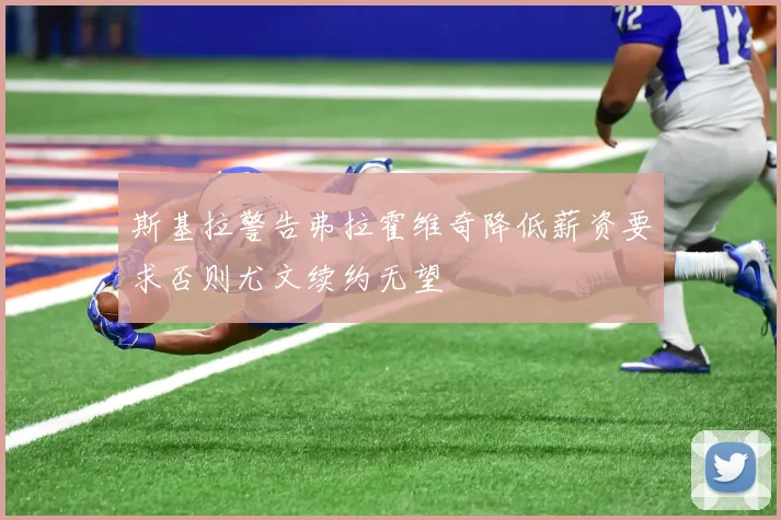 斯基拉警告弗拉霍维奇降低薪资要求否则尤文续约无望