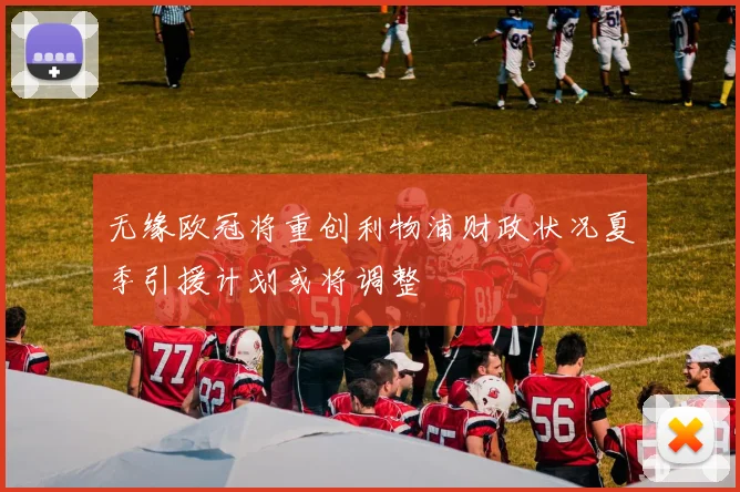 无缘欧冠将重创利物浦财政状况夏季引援计划或将调整