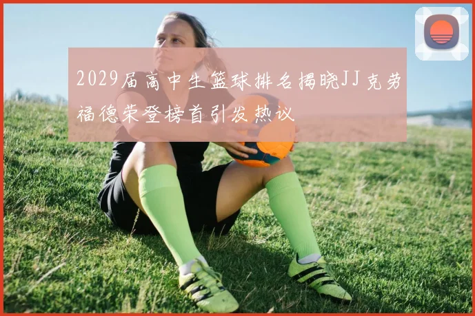 2029届高中生篮球排名揭晓JJ克劳福德荣登榜首引发热议