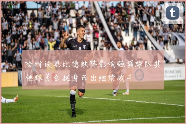 哈特谈恩比德缺阵影响强调球队其他球员会挺身而出继续战斗