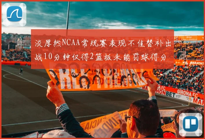 淡厚然NCAA常规赛表现不佳替补出战10分钟仅得2篮板未能罚球得分