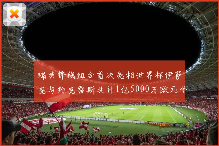 瑞典锋线组合首次亮相世界杯伊萨克与约克雷斯共计1亿5000万欧元价值