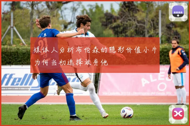 媒体人分析布伦森的隐形价值小牛为何当初选择放弃他