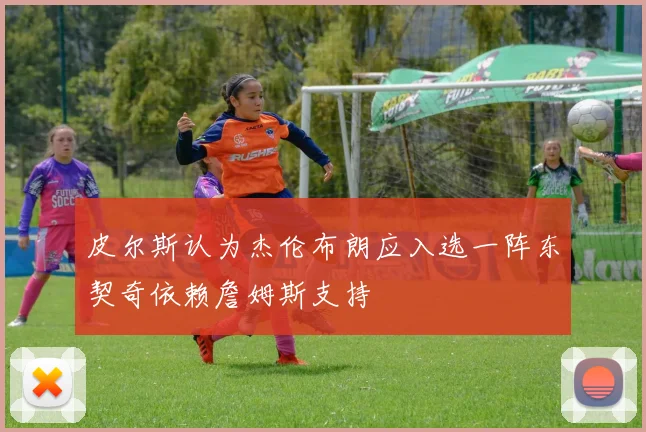 皮尔斯认为杰伦布朗应入选一阵东契奇依赖詹姆斯支持