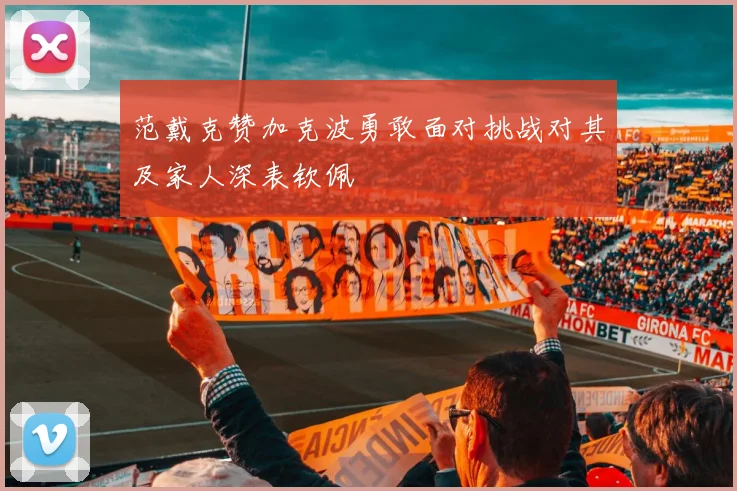 范戴克赞加克波勇敢面对挑战对其及家人深表钦佩