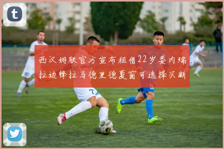 西汉姆联官方宣布租借22岁委内瑞拉边锋拉马德里德夏窗可选择买断
