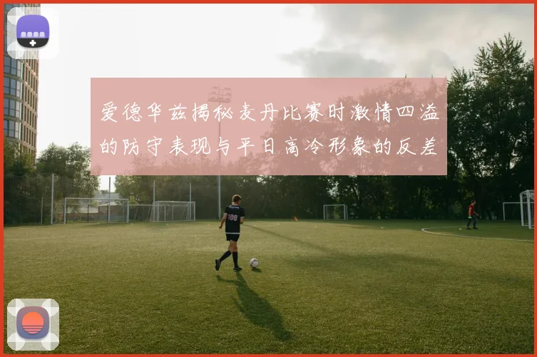 爱德华兹揭秘麦丹比赛时激情四溢的防守表现与平日高冷形象的反差