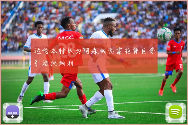 达伦本特认为阿森纳无需花费巨资引进托纳利