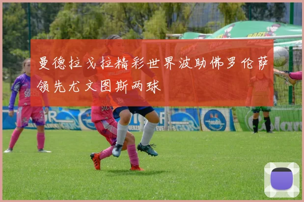 曼德拉戈拉精彩世界波助佛罗伦萨领先尤文图斯两球