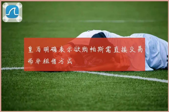皇马明确表示欲购帕斯需直接交易而非租借方式