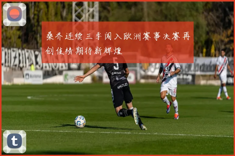 桑乔连续三季闯入欧洲赛事决赛再创佳绩期待新辉煌