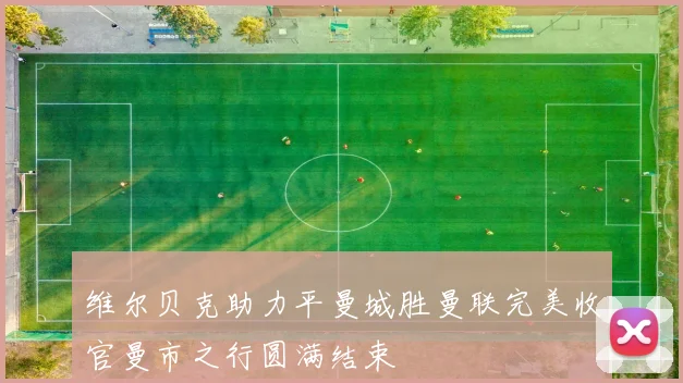 维尔贝克助力平曼城胜曼联完美收官曼市之行圆满结束