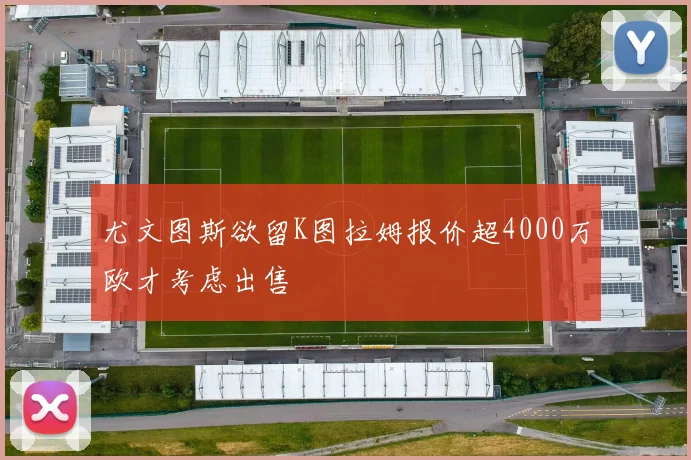 尤文图斯欲留K图拉姆报价超4000万欧才考虑出售