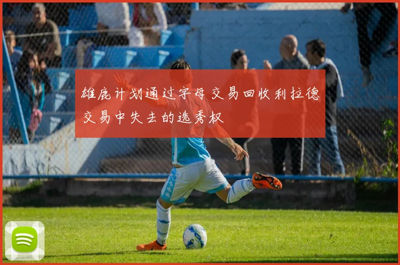 雄鹿计划通过字母交易回收利拉德交易中失去的选秀权